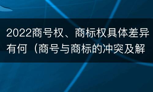 2022商号权、商标权具体差异有何（商号与商标的冲突及解决措施）