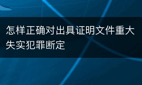 怎样正确对出具证明文件重大失实犯罪断定