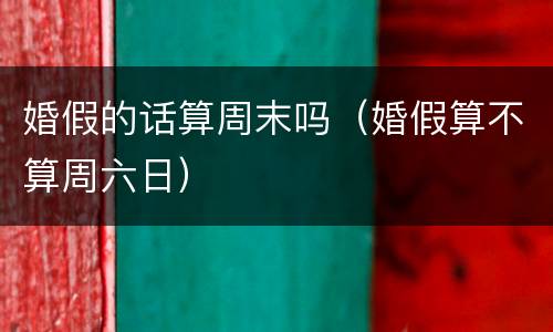 婚假的话算周末吗（婚假算不算周六日）