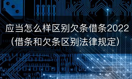 应当怎么样区别欠条借条2022（借条和欠条区别法律规定）