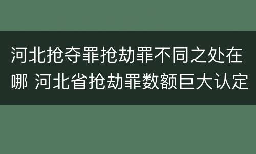 河北抢夺罪抢劫罪不同之处在哪 河北省抢劫罪数额巨大认定标准