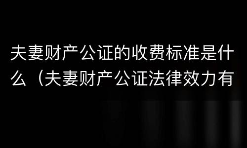 夫妻财产公证的收费标准是什么（夫妻财产公证法律效力有多久）