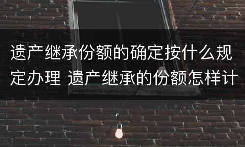 遗产继承份额的确定按什么规定办理 遗产继承的份额怎样计算