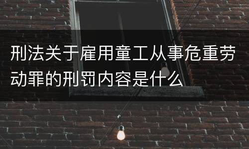 刑法关于雇用童工从事危重劳动罪的刑罚内容是什么