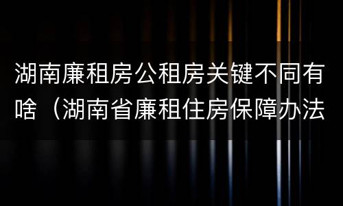 湖南廉租房公租房关键不同有啥（湖南省廉租住房保障办法）