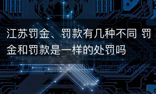 江苏罚金、罚款有几种不同 罚金和罚款是一样的处罚吗