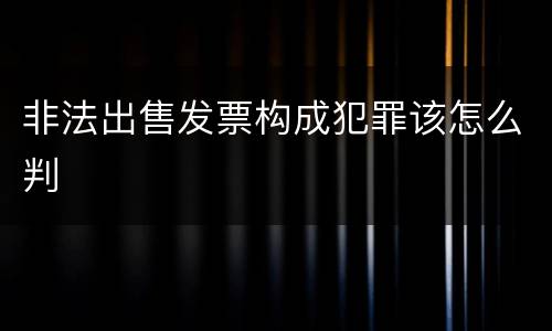 非法出售发票构成犯罪该怎么判