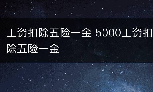 工资扣除五险一金 5000工资扣除五险一金