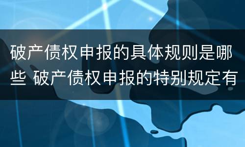 破产债权申报的具体规则是哪些 破产债权申报的特别规定有哪些