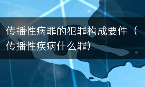 传播性病罪的犯罪构成要件（传播性疾病什么罪）