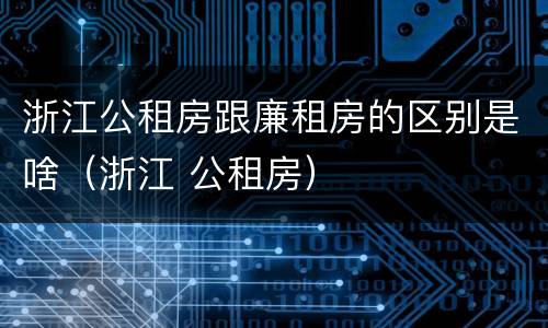 浙江公租房跟廉租房的区别是啥（浙江 公租房）