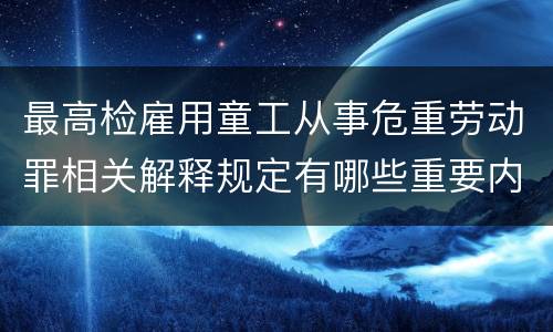 最高检雇用童工从事危重劳动罪相关解释规定有哪些重要内容