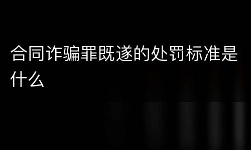 合同诈骗罪既遂的处罚标准是什么