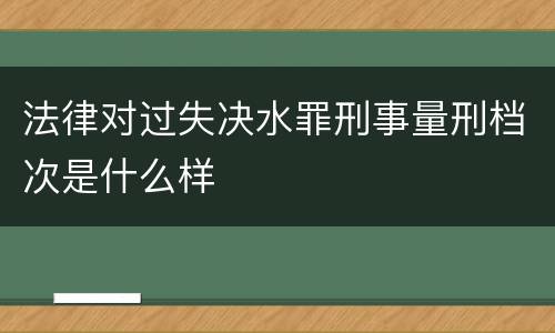 法律对过失决水罪刑事量刑档次是什么样