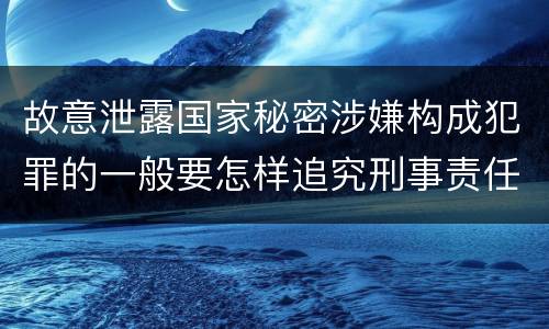 故意泄露国家秘密涉嫌构成犯罪的一般要怎样追究刑事责任