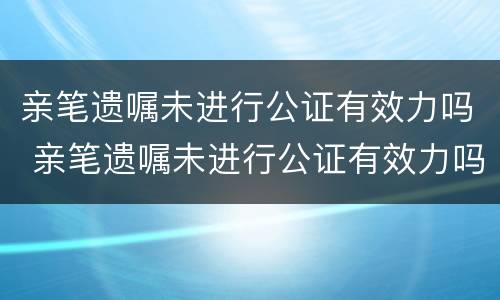 亲笔遗嘱未进行公证有效力吗 亲笔遗嘱未进行公证有效力吗法律