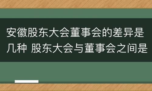 安徽股东大会董事会的差异是几种 股东大会与董事会之间是什么关系