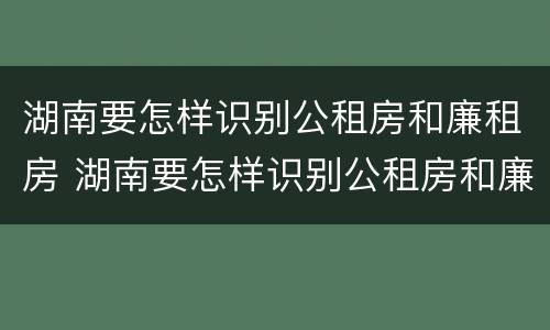 湖南要怎样识别公租房和廉租房 湖南要怎样识别公租房和廉租房呢