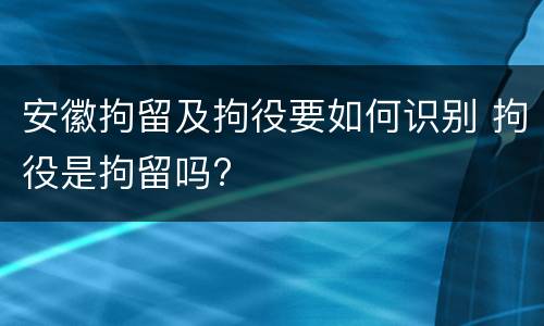 安徽拘留及拘役要如何识别 拘役是拘留吗?