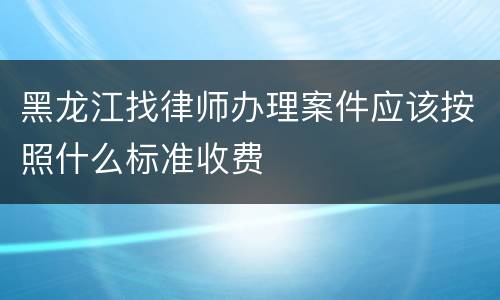 黑龙江找律师办理案件应该按照什么标准收费