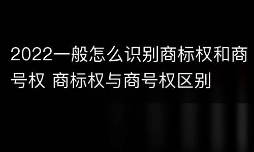 2022一般怎么识别商标权和商号权 商标权与商号权区别