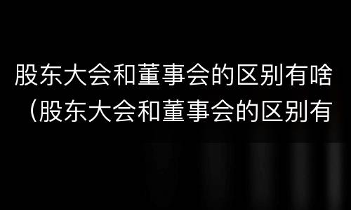 股东大会和董事会的区别有啥（股东大会和董事会的区别有啥区别呢）