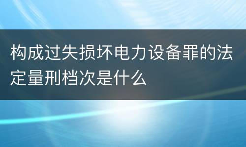 构成过失损坏电力设备罪的法定量刑档次是什么