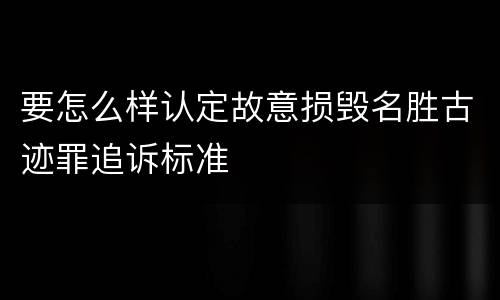 要怎么样认定故意损毁名胜古迹罪追诉标准