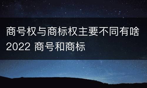 商号权与商标权主要不同有啥2022 商号和商标