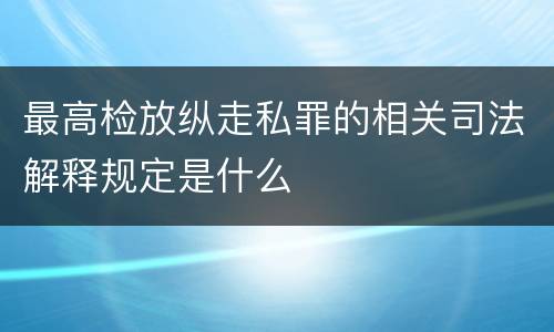 最高检放纵走私罪的相关司法解释规定是什么