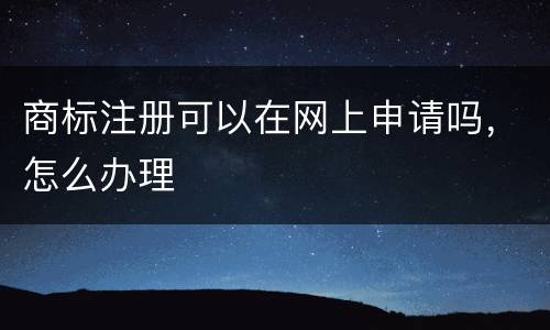 商标注册可以在网上申请吗，怎么办理