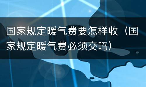 国家规定暖气费要怎样收（国家规定暖气费必须交吗）