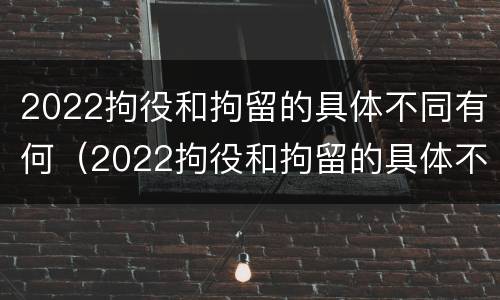 2022拘役和拘留的具体不同有何（2022拘役和拘留的具体不同有何区别）