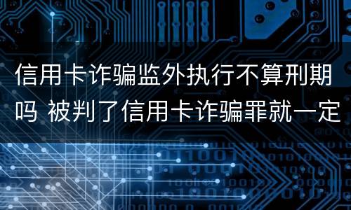 信用卡诈骗监外执行不算刑期吗 被判了信用卡诈骗罪就一定要坐牢吗