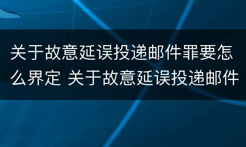 关于故意延误投递邮件罪要怎么界定 关于故意延误投递邮件罪要怎么界定呢