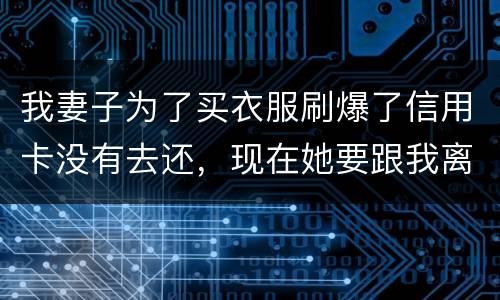 我妻子为了买衣服刷爆了信用卡没有去还，现在她要跟我离婚，请问离婚债务怎么分