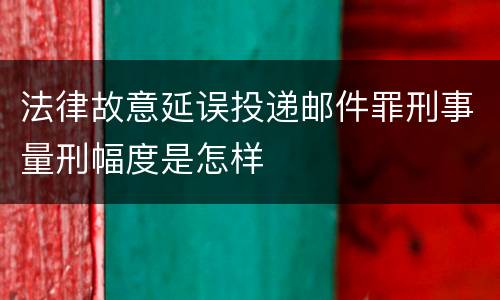 法律故意延误投递邮件罪刑事量刑幅度是怎样