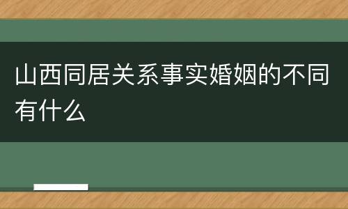 山西同居关系事实婚姻的不同有什么