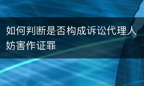 如何判断是否构成诉讼代理人妨害作证罪