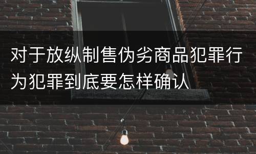 对于放纵制售伪劣商品犯罪行为犯罪到底要怎样确认