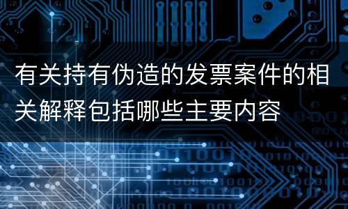 有关持有伪造的发票案件的相关解释包括哪些主要内容