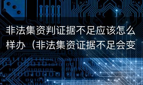 非法集资判证据不足应该怎么样办（非法集资证据不足会变成什么罪名）