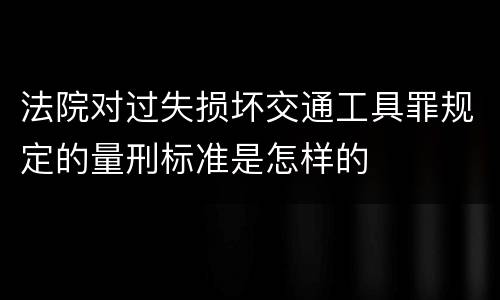 法院对过失损坏交通工具罪规定的量刑标准是怎样的