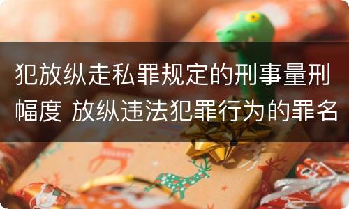 犯放纵走私罪规定的刑事量刑幅度 放纵违法犯罪行为的罪名