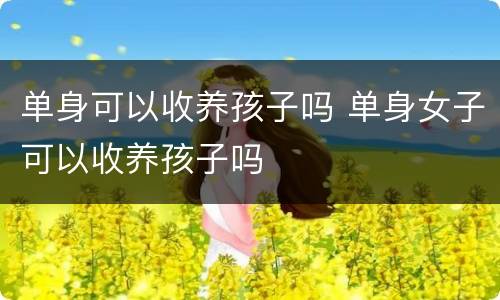 单身可以收养孩子吗 单身女子可以收养孩子吗