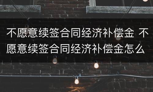 不愿意续签合同经济补偿金 不愿意续签合同经济补偿金怎么计算