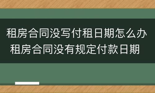 租房合同没写付租日期怎么办 租房合同没有规定付款日期