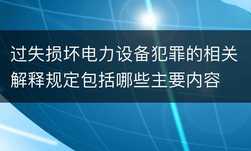 过失损坏电力设备犯罪的相关解释规定包括哪些主要内容