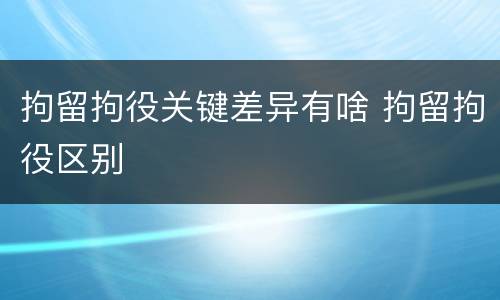 拘留拘役关键差异有啥 拘留拘役区别