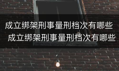 成立绑架刑事量刑档次有哪些 成立绑架刑事量刑档次有哪些罪名